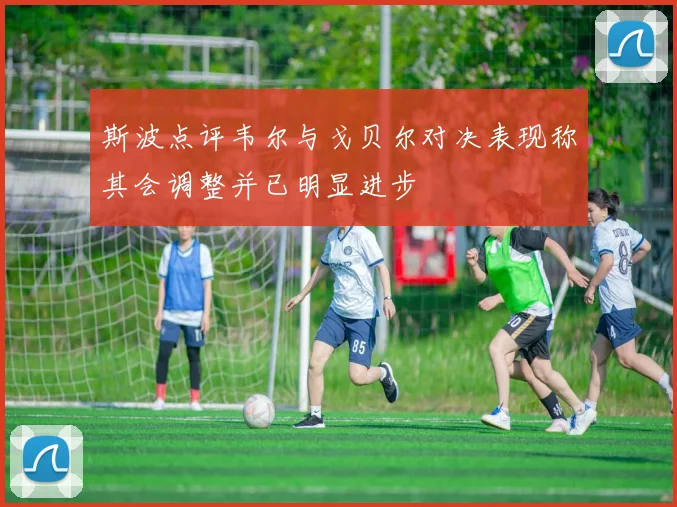 斯波点评韦尔与戈贝尔对决表现称其会调整并已明显进步