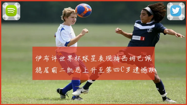 伊布评世界杯球星表现梅西姆巴佩稳居前二凯恩上升至第四C罗遗憾跌出前十
