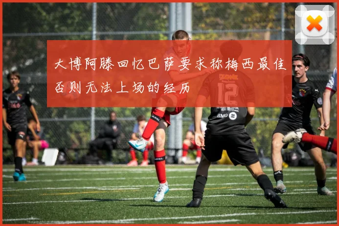 大博阿滕回忆巴萨要求称梅西最佳否则无法上场的经历
