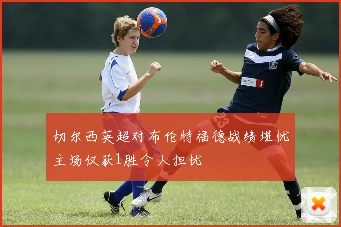 切尔西英超对布伦特福德战绩堪忧主场仅获1胜令人担忧