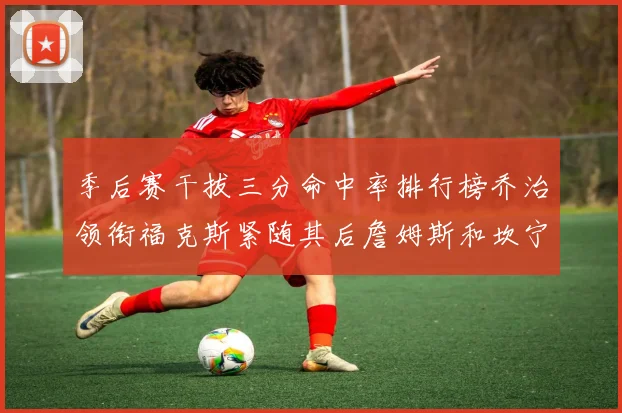季后赛干拔三分命中率排行榜乔治领衔福克斯紧随其后詹姆斯和坎宁安表现不俗