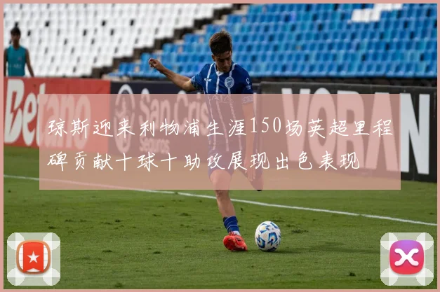 琼斯迎来利物浦生涯150场英超里程碑贡献十球十助攻展现出色表现