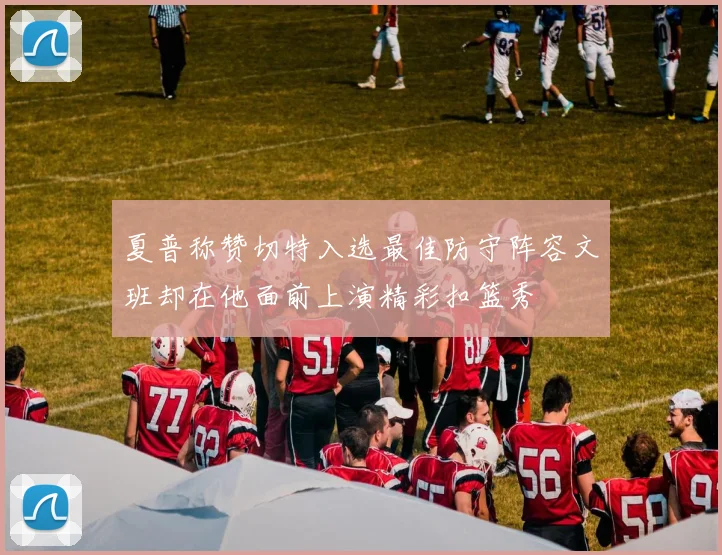 夏普称赞切特入选最佳防守阵容文班却在他面前上演精彩扣篮秀