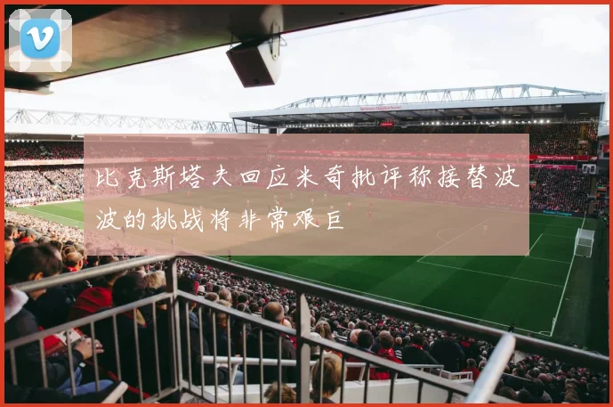 比克斯塔夫回应米奇批评称接替波波的挑战将非常艰巨