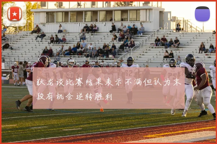 狄龙谈比赛结果表示不满但认为末段有机会逆转胜利