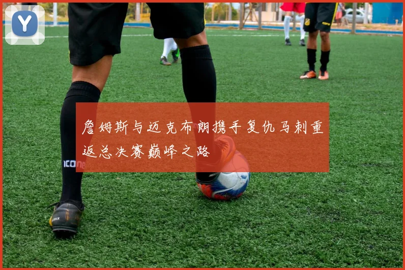 詹姆斯与迈克布朗携手复仇马刺重返总决赛巅峰之路