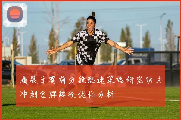 潘展乐赛前分段配速策略研究助力冲刺金牌路径优化分析