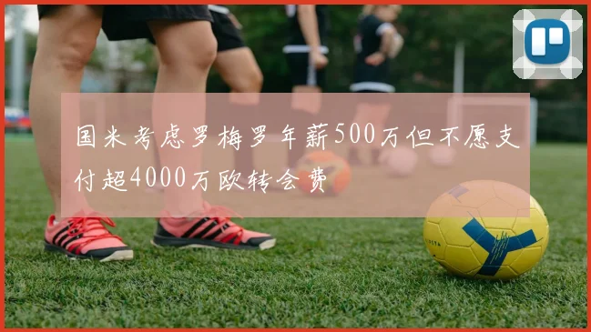 国米考虑罗梅罗年薪500万但不愿支付超4000万欧转会费