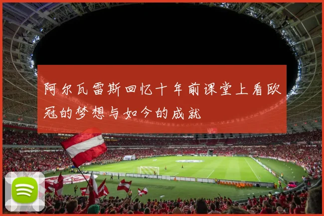 阿尔瓦雷斯回忆十年前课堂上看欧冠的梦想与如今的成就