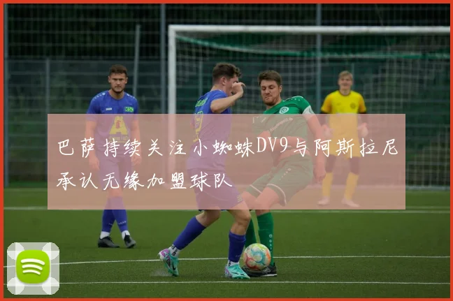 巴萨持续关注小蜘蛛DV9与阿斯拉尼承认无缘加盟球队