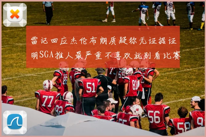 雷记回应杰伦布朗质疑称无证据证明SGA推人最严重不喜欢就别看比赛