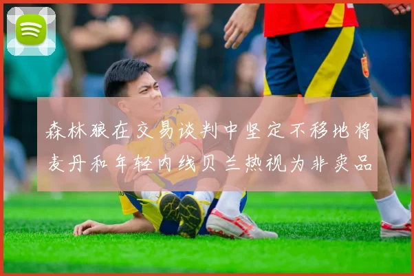 森林狼在交易谈判中坚定不移地将麦丹和年轻内线贝兰热视为非卖品