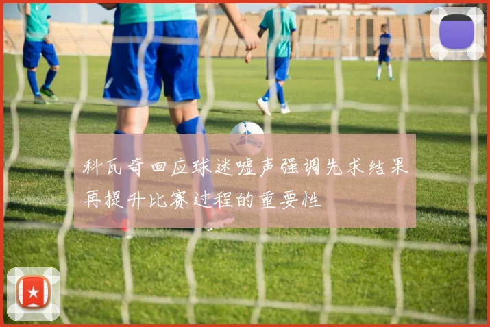 科瓦奇回应球迷嘘声强调先求结果再提升比赛过程的重要性