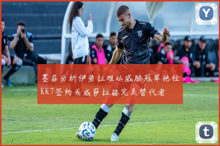 墨菲分析伊劳拉难以威胁冠军地位KK7签约或成萨拉赫完美替代者