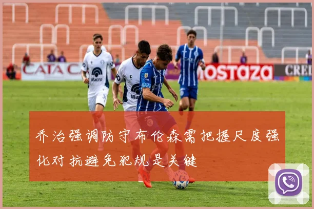 乔治强调防守布伦森需把握尺度强化对抗避免犯规是关键