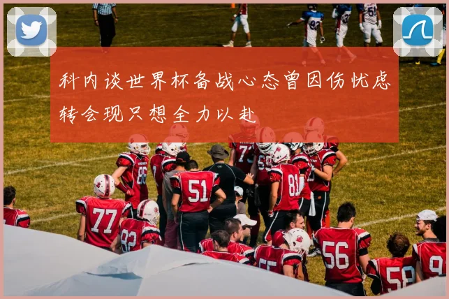 科内谈世界杯备战心态曾因伤忧虑转会现只想全力以赴
