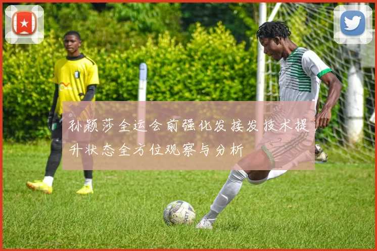孙颖莎全运会前强化发接发技术提升状态全方位观察与分析