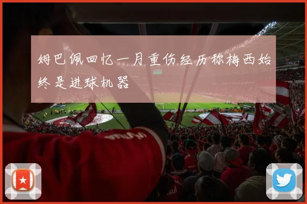 姆巴佩回忆一月重伤经历称梅西始终是进球机器