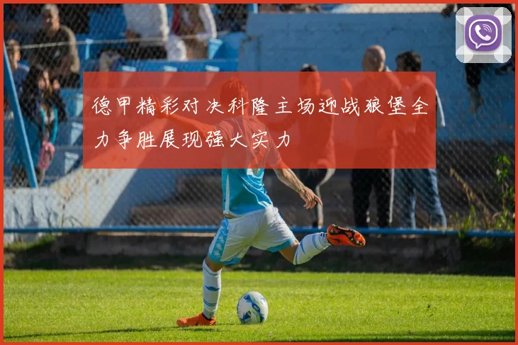 德甲精彩对决科隆主场迎战狼堡全力争胜展现强大实力