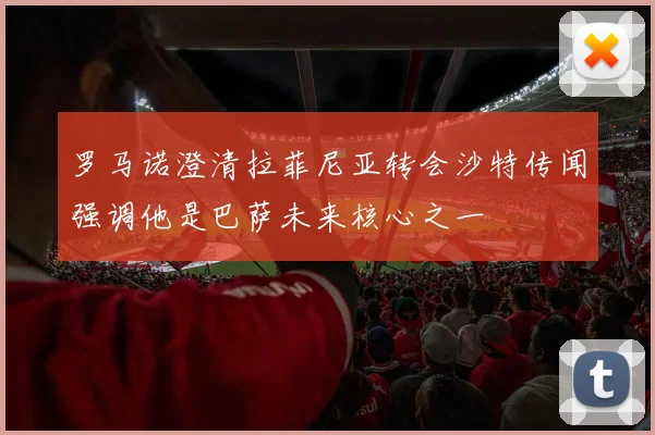罗马诺澄清拉菲尼亚转会沙特传闻强调他是巴萨未来核心之一