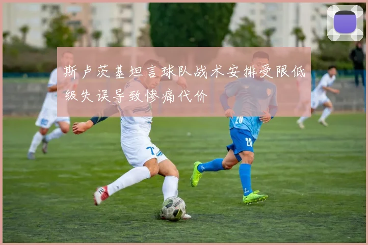 斯卢茨基坦言球队战术安排受限低级失误导致惨痛代价