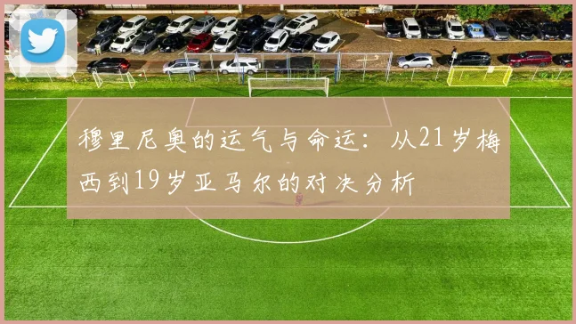 穆里尼奥的运气与命运：从21岁梅西到19岁亚马尔的对决分析