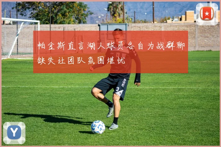 帕金斯直言湖人球员各自为战群聊缺失让团队氛围堪忧