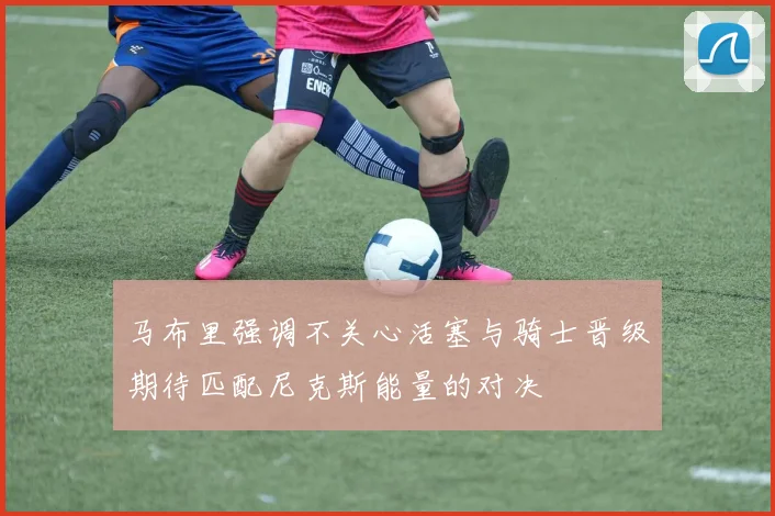 马布里强调不关心活塞与骑士晋级期待匹配尼克斯能量的对决