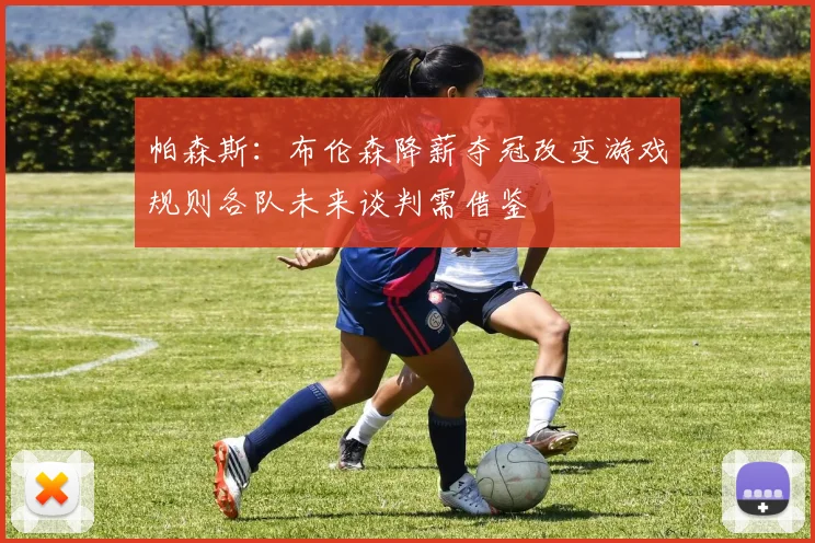 帕森斯：布伦森降薪夺冠改变游戏规则各队未来谈判需借鉴