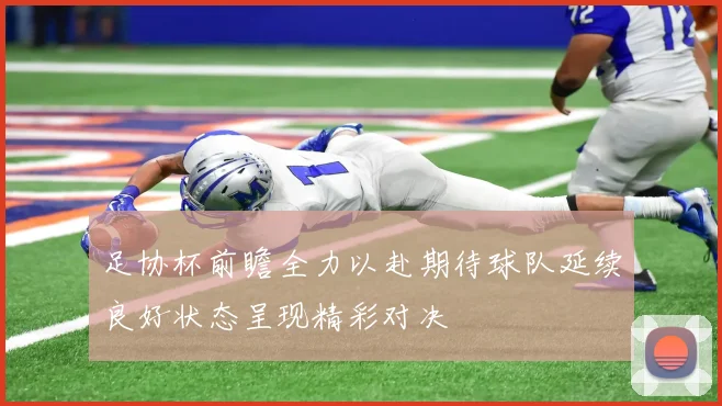 足协杯前瞻全力以赴期待球队延续良好状态呈现精彩对决