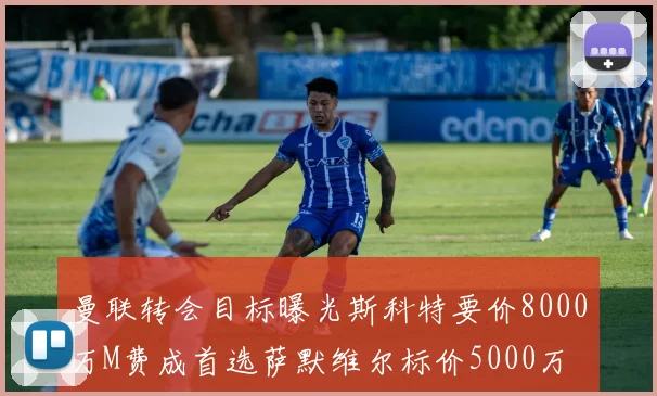 曼联转会目标曝光斯科特要价8000万M费成首选萨默维尔标价5000万