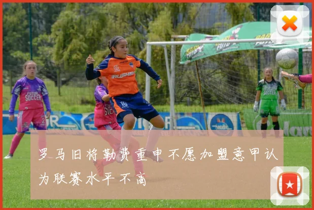 罗马旧将勒费重申不愿加盟意甲认为联赛水平不高