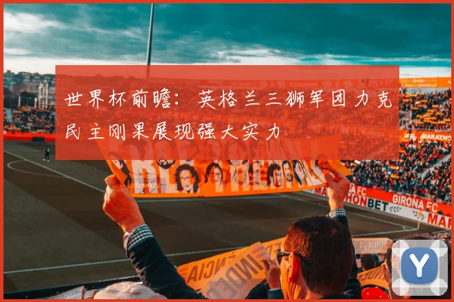 世界杯前瞻：英格兰三狮军团力克民主刚果展现强大实力