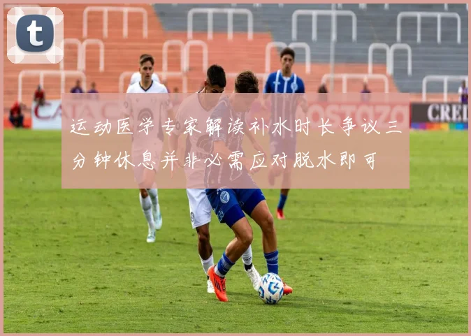 运动医学专家解读补水时长争议三分钟休息并非必需应对脱水即可