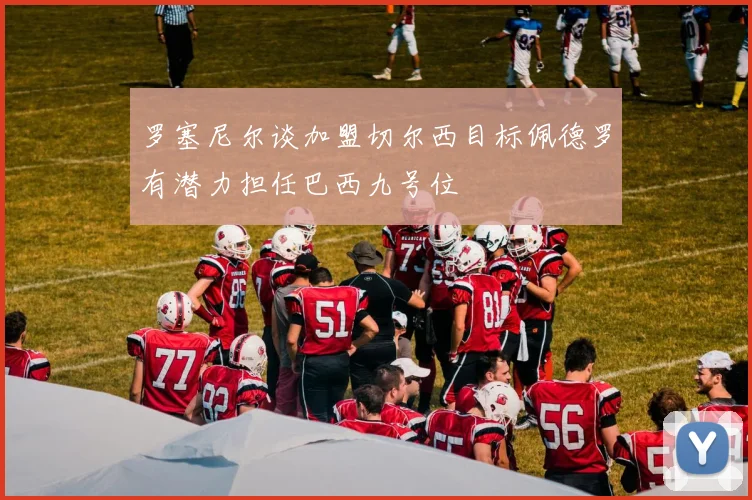 罗塞尼尔谈加盟切尔西目标佩德罗有潜力担任巴西九号位