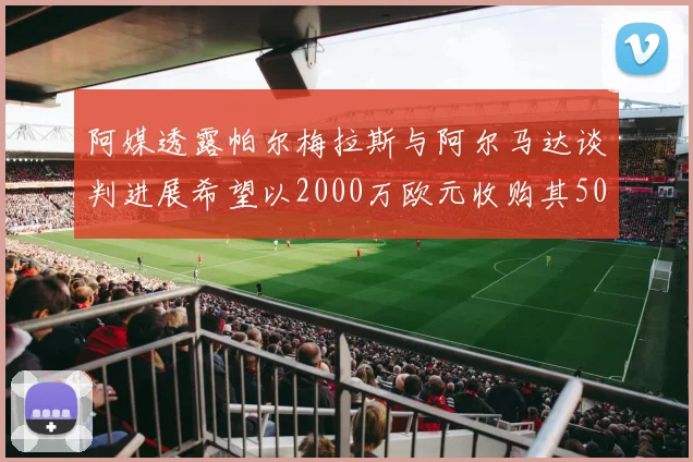阿媒透露帕尔梅拉斯与阿尔马达谈判进展希望以2000万欧元收购其50所有权
