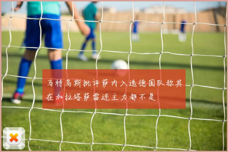 马特乌斯批评萨内入选德国队称其在加拉塔萨雷连主力都不是