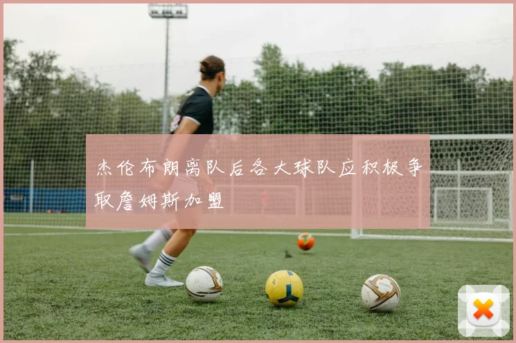 杰伦布朗离队后各大球队应积极争取詹姆斯加盟